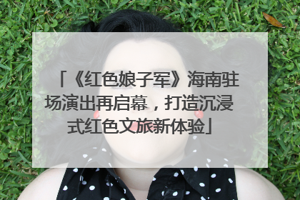 《红色娘子军》海南驻场演出再启幕，打造沉浸式红色文旅新体验