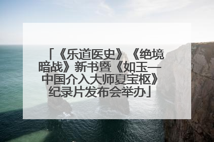 《乐道医史》《绝境暗战》新书暨《如玉—中国介入大师夏宝枢》纪录片发布会举办