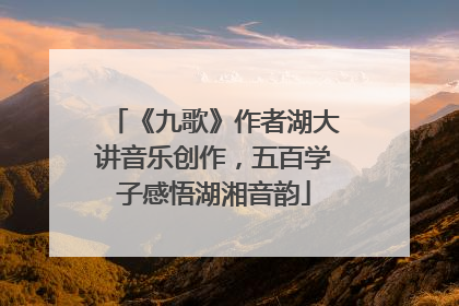 《九歌》作者湖大讲音乐创作，五百学子感悟湖湘音韵