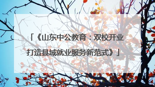 《山东中公教育：双校开业打造县域就业服务新范式》