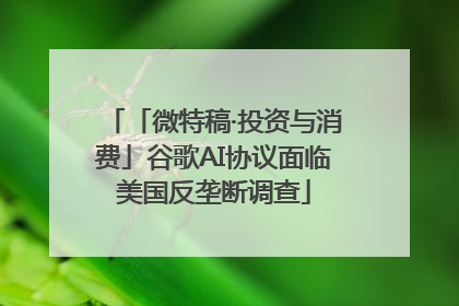 「微特稿·投资与消费」谷歌AI协议面临美国反垄断调查