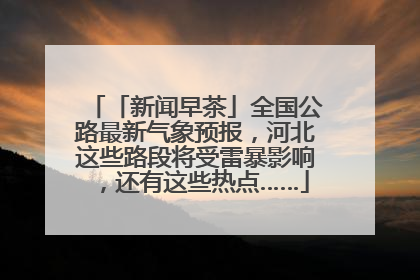 「新闻早茶」全国公路最新气象预报，河北这些路段将受雷暴影响，还有这些热点……