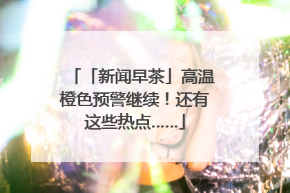 「新闻早茶」高温橙色预警继续！还有这些热点……