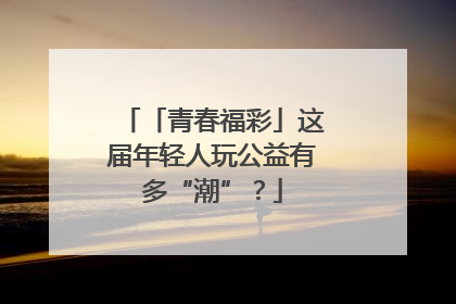 「青春福彩」这届年轻人玩公益有多“潮”？