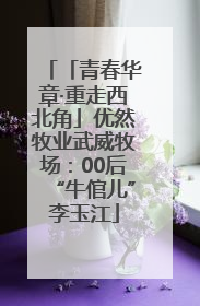 「青春华章·重走西北角」优然牧业武威牧场：00后“牛倌儿”李玉江