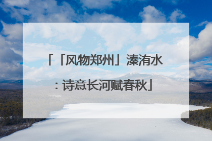 「风物郑州」溱洧水：诗意长河赋春秋