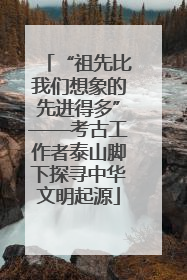 “祖先比我们想象的先进得多”——考古工作者泰山脚下探寻中华文明起源