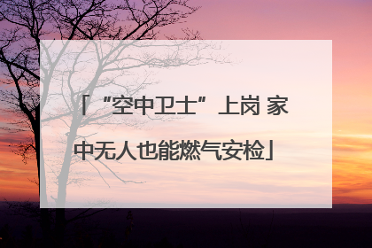 “空中卫士”上岗 家中无人也能燃气安检