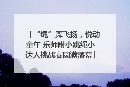 “绳”舞飞扬，悦动童年 乐师附小跳绳小达人挑战赛圆满落幕