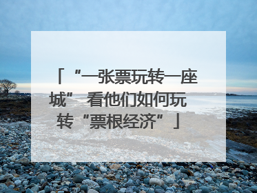 “一张票玩转一座城” 看他们如何玩转“票根经济”