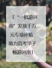 “一机游河南”发放千万元专项补贴 助力高考学子畅游河南