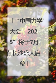 “中国力学大会—2025”将于7月在长沙盛大启幕