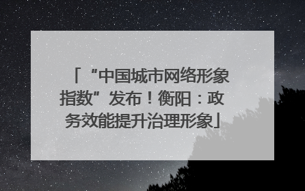 “中国城市网络形象指数”发布！衡阳：政务效能提升治理形象
