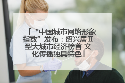 “中国城市网络形象指数”发布：绍兴居Ⅱ型大城市经济榜首 文化传播独具特色