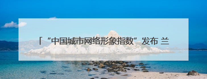 “中国城市网络形象指数”发布 兰州位居前列 入选“优秀案例城市”