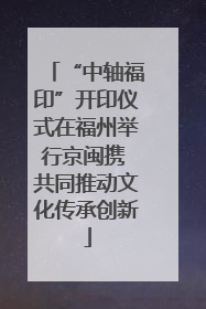 “中轴福印”开印仪式在福州举行京闽携 共同推动文化传承创新