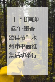 “书画迎端午·墨香颂佳节”永州市书画雅集活动举行