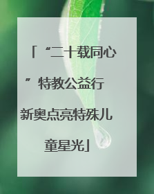 “二十载同心”特教公益行 新奥点亮特殊儿童星光