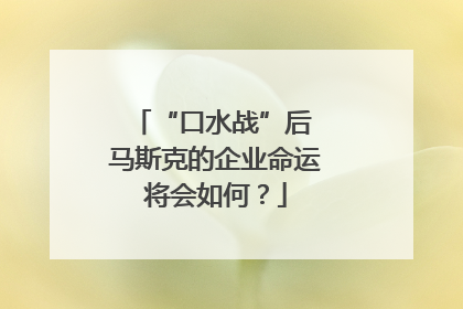 “口水战”后 马斯克的企业命运将会如何？