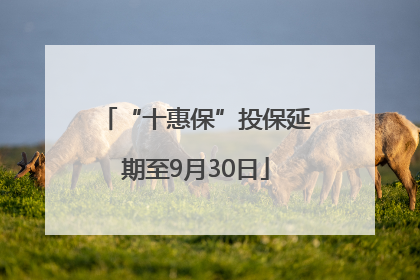 “十惠保”投保延期至9月30日