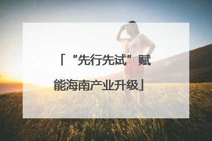 “先行先试”赋能海南产业升级