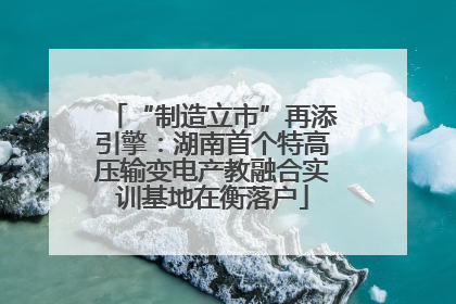 “制造立市”再添引擎：湖南首个特高压输变电产教融合实训基地在衡落户
