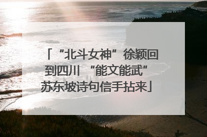 “北斗女神”徐颖回到四川 “能文能武”苏东坡诗句信手拈来