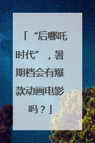 “后哪吒时代”，暑期档会有爆款动画电影吗？