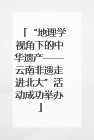 “地理学视角下的中华遗产——云南非遗走进北大”活动成功举办