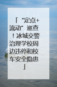 “定点+流动”巡查！冰城交警治理学校周边违停和校车安全隐患