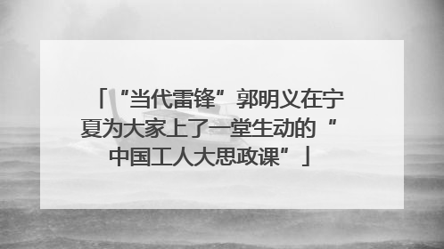 “当代雷锋”郭明义在宁夏为大家上了一堂生动的“中国工人大思政课”