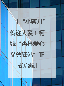 “小剪刀”传递大爱！柯城“杏林爱心义剪驿站”正式启航