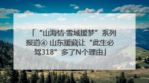 “山海情·雪域援梦”系列报道④ 山东援藏让“此生必驾318”多了N个理由