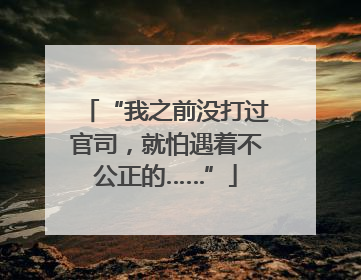 “我之前没打过官司，就怕遇着不公正的……”