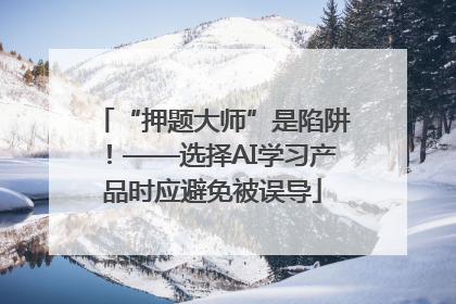 “押题大师”是陷阱！——选择AI学习产品时应避免被误导