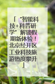 “智能科技+科普研学”解锁假期新体验！北京经开区工业科技旅游热度攀升