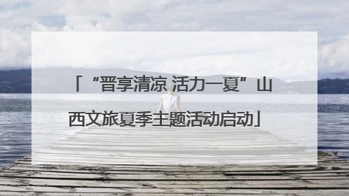 “晋享清凉 活力一夏”山西文旅夏季主题活动启动