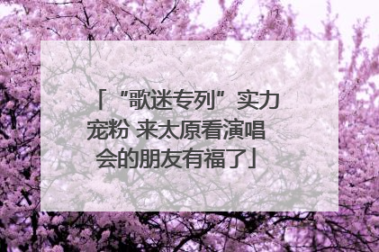 “歌迷专列”实力宠粉 来太原看演唱会的朋友有福了