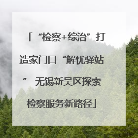 “检察+综治”打造家门口“解忧驿站” 无锡新吴区探索检察服务新路径