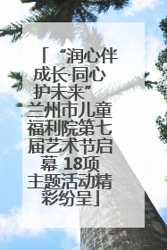 “润心伴成长·同心护未来” 兰州市儿童福利院第七届艺术节启幕 18项主题活动精彩纷呈