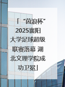 “茵浪杯”2025襄阳大学足球超级联赛落幕 湖北文理学院成功卫冕
