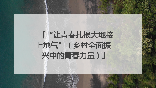 “让青春扎根大地接上地气”（乡村全面振兴中的青春力量）