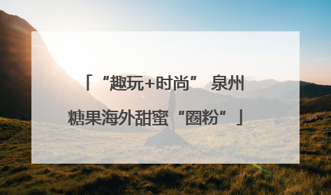 “趣玩+时尚” 泉州糖果海外甜蜜“圈粉”