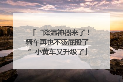 “降温神器来了！骑车再也不烫屁股了”小黄车又升级了