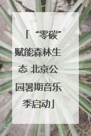 “零碳”赋能森林生态 北京公园暑期音乐季启动