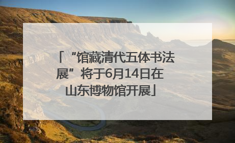“馆藏清代五体书法展”将于6月14日在山东博物馆开展