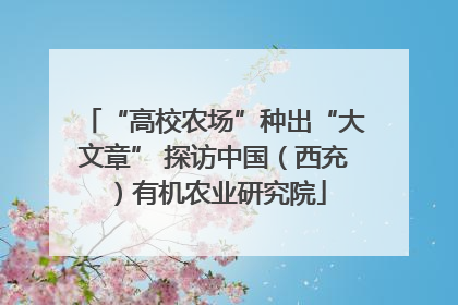 “高校农场”种出“大文章” 探访中国（西充）有机农业研究院