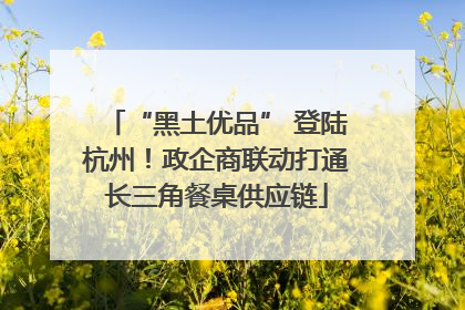 “黑土优品” 登陆杭州！政企商联动打通长三角餐桌供应链