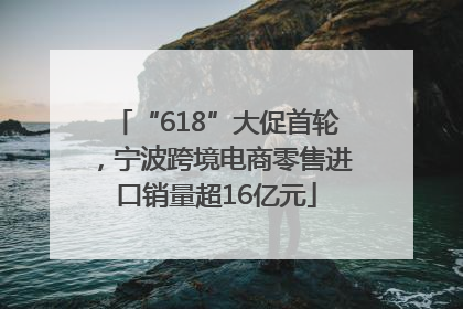 “618”大促首轮，宁波跨境电商零售进口销量超16亿元