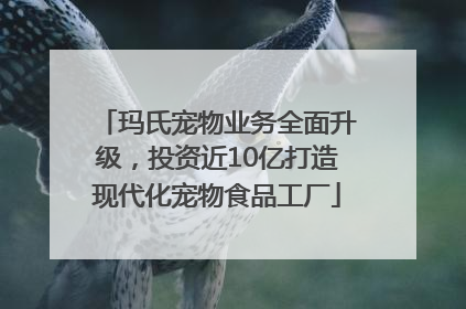 玛氏宠物业务全面升级，投资近10亿打造现代化宠物食品工厂
